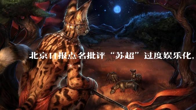 北京日报点名批评“苏超”过度娱乐化,它是否管的太宽了?为什么无良媒体不会被查封取缔?