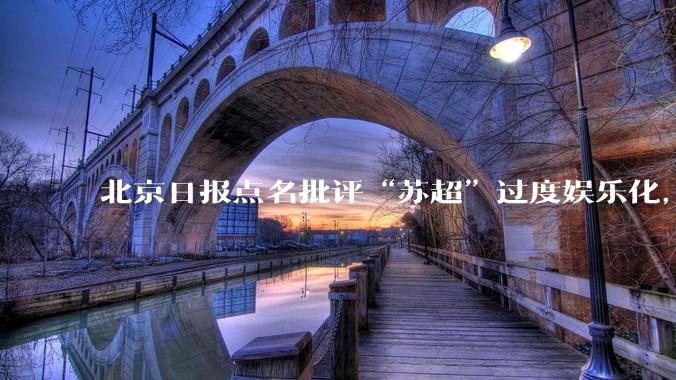 北京日报点名批评“苏超”过度娱乐化,它是否管的太宽了?为什么无良媒体不会被查封取缔?