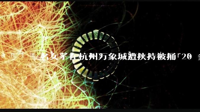 一名女子在杭州万象城遭挟持被捅 20 多刀,隆胸***体救了一命,这反映出哪些公安系统的问题?