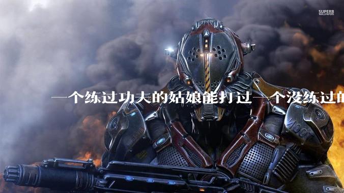 一个练过功夫的姑娘能打过一个没练过的男人吗?