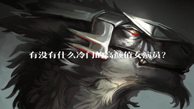 有没有什么冷门的高颜值女演员？