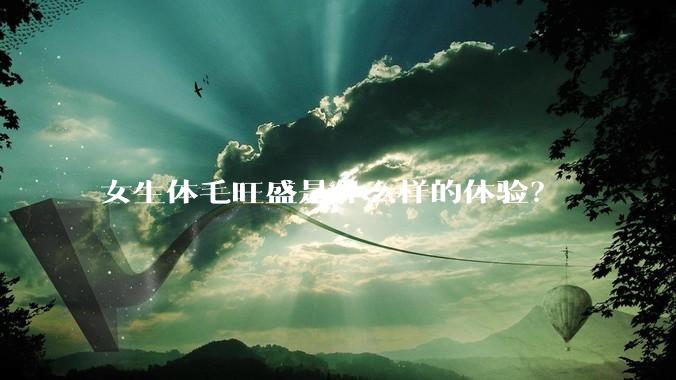 女生体毛旺盛是什么样的体验？