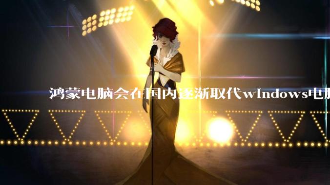 鸿蒙电脑会在国内逐渐取代windows电脑吗？