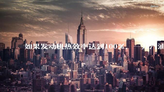 如果发动机热效率达到100%,一升汽油大概可以让汽车行驶多少公里?
